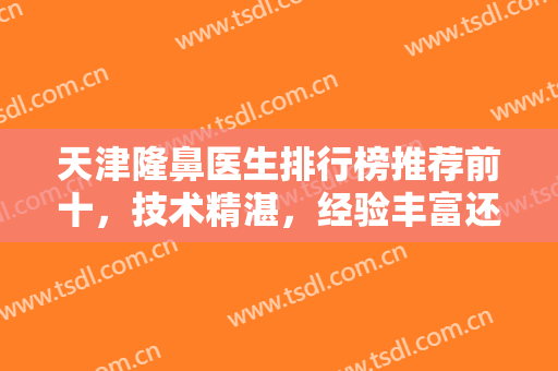 天津隆鼻医生排行榜推荐前十，技术精湛，经验丰富还得看这十家医院！！！