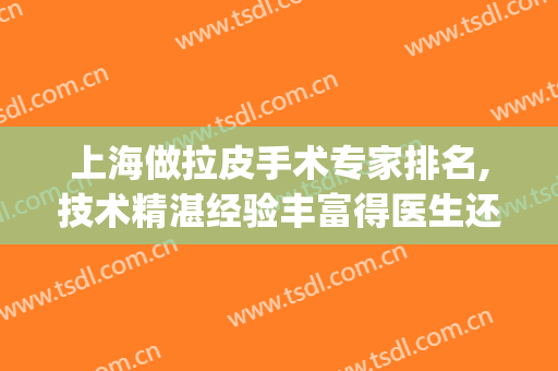 上海做拉皮手术专家排名,技术精湛经验丰富得医生还得看这几家！(上海做拉皮手术最有名的医生)