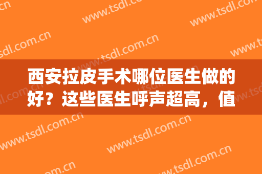 西安拉皮手术哪位医生做的好？这些医生呼声超高，值得一看！(西南医院拉皮手术技术怎么样)