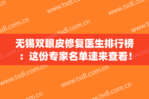 无锡双眼皮修复医生排行榜：这份专家名单速来查看！建议收藏~(无锡修复双眼皮哪家好)