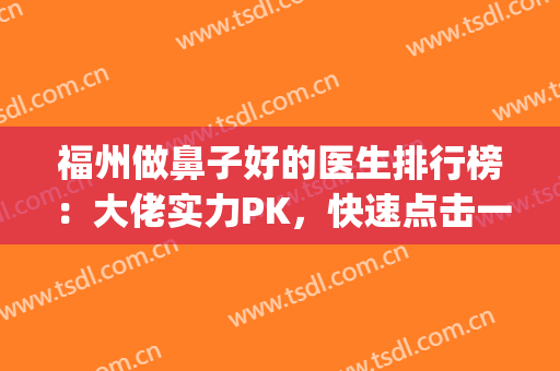 福州做鼻子好的医生排行榜：大佬实力PK，快速点击一览！(福州哪家整形医院做鼻子好)