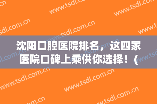 沈阳口腔医院排名，这四家医院口碑上乘供你选择！(沈阳哪个口腔医院好)