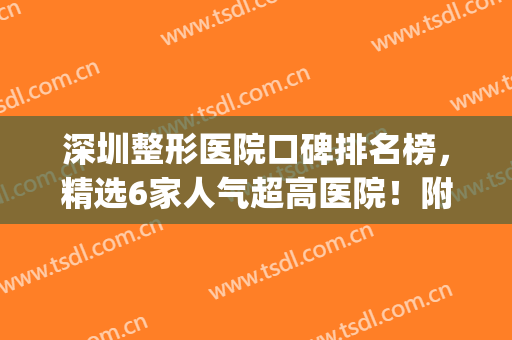 深圳整形医院口碑排名榜，精选6家人气超高医院！附医院简介~~(深圳最好整形医院公立)