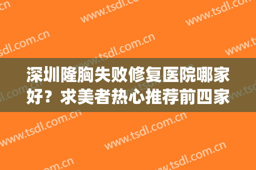 深圳隆胸失败修复医院哪家好？求美者热心推荐前四家超高人气医院!(深圳隆胸好的医院)