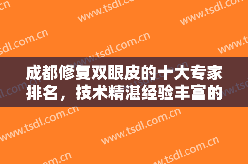 成都修复双眼皮的十大专家排名，技术精湛经验丰富的医院还得来看这些专家！