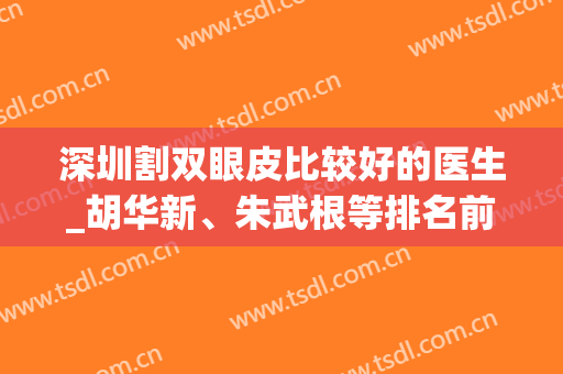 深圳割双眼皮比较好的医生_胡华新、朱武根等排名前6_新价格表参考~(深圳北大医院胡华新做双眼皮怎么样)