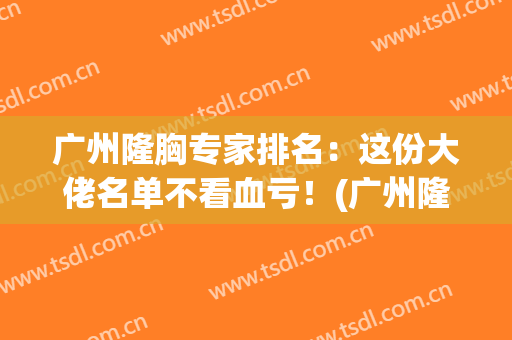 广州隆胸专家排名：这份大佬名单不看血亏！(广州隆胸最好的整形医院)