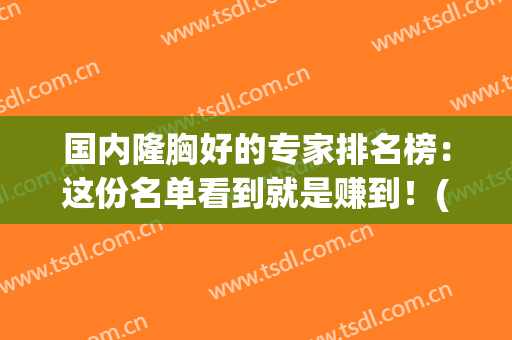 国内隆胸好的专家排名榜：这份名单看到就是赚到！(国内十大知名隆胸医生)