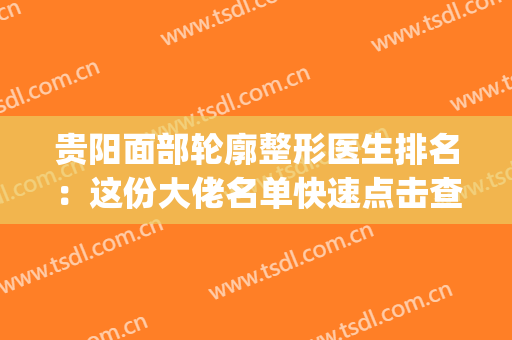 贵阳面部轮廓整形医生排名：这份大佬名单快速点击查收！(贵阳整形医生招聘信息)