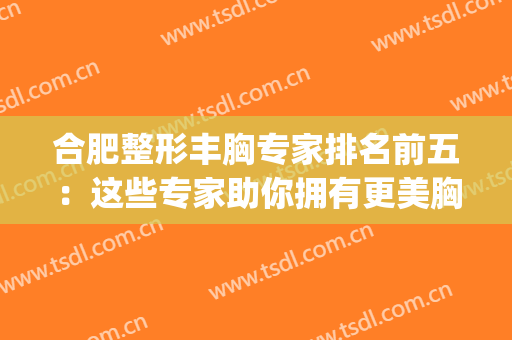 合肥整形丰胸专家排名前五：这些专家助你拥有更美胸型~(专业整形丰胸医院)