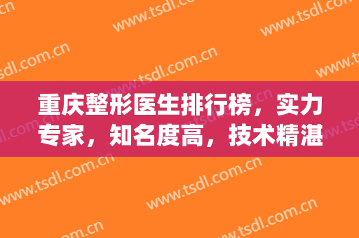 重庆整形医生排行榜，实力专家，知名度高，技术精湛均上榜！(重庆医院整形科排名)