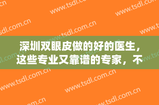 深圳双眼皮做的好的医生，这些专业又靠谱的专家，不要错过哦！(深圳比较有名的双眼皮医生)