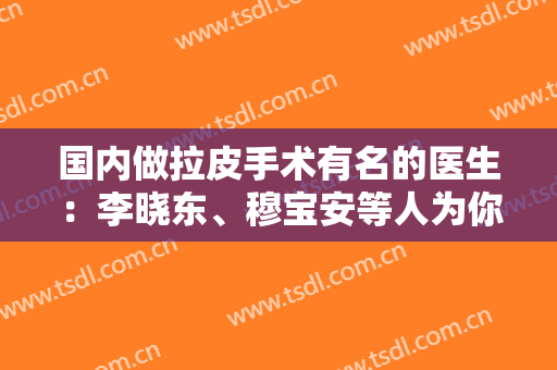 国内做拉皮手术有名的医生：李晓东、穆宝安等人为你的美丽保驾护航~~