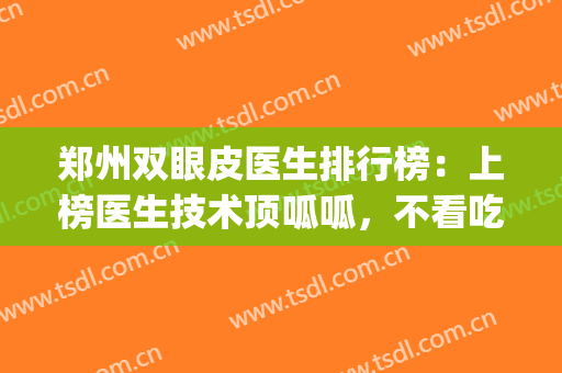 郑州双眼皮医生排行榜：上榜医生技术顶呱呱，不看吃亏！(郑州做双眼皮最好的专家是谁)
