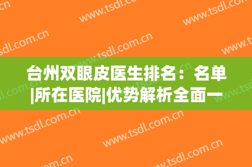 台州双眼皮医生排名：名单|所在医院|优势解析全面一览！(台州中心医院双眼皮手术比较好)