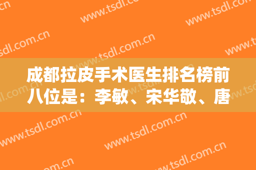 成都拉皮手术医生排名榜前八位是：李敏、宋华敬、唐勇等/价格表不贵(成都三甲医院做拉皮手术)