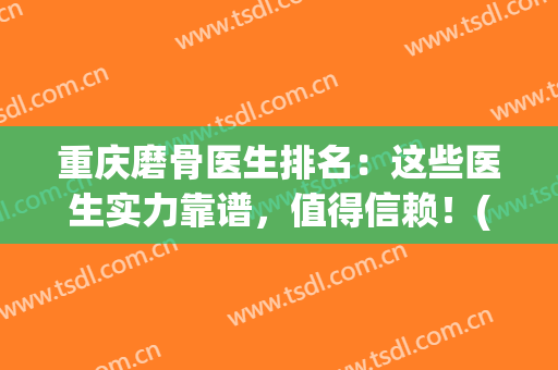 重庆磨骨医生排名：这些医生实力靠谱，值得信赖！(重庆磨骨专家)