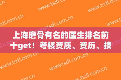 上海磨骨有名的医生排名前十get！考核资质、资历、技术等多方面化！(上海磨骨医生排行榜)