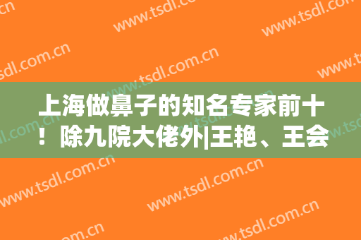 上海做鼻子的知名专家前十！除九院大佬外|王艳、王会勇、谢卫国入围(上海鼻修复医生王艳)