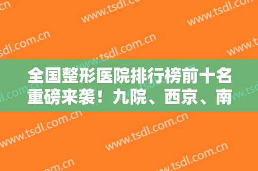 全国整形医院排行榜前十名重磅来袭！九院、西京、南方等各地公立机构上榜！