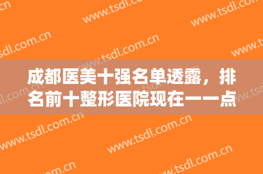 成都医美十强名单透露，排名前十整形医院现在一一点名！(成都正规医美排名前5)