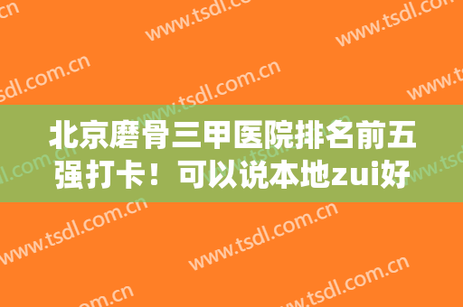 北京磨骨三甲医院排名前五强打卡！可以说本地zui好的整形机构(北京磨骨技术好的医院排名)
