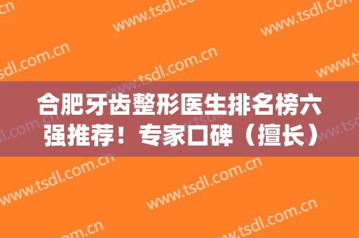 合肥牙齿整形医生排名榜六强推荐！专家口碑（擅长）点评_全新价目表一览