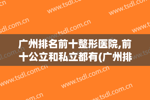 广州排名前十整形医院,前十公立和私立都有(广州排名前十整形医院,前十公立和私立都有那些)