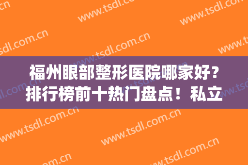 福州眼部整形医院哪家好？排行榜前十热门盘点！私立医美谁更强？(福州最好眼部整形医生排名)
