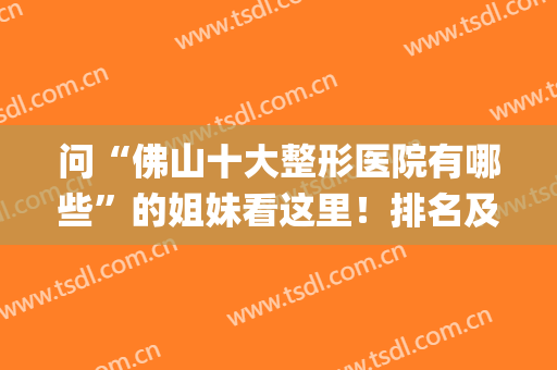 问“佛山十大整形医院有哪些”的姐妹看这里！排名及评价统统有~(佛山有哪几家整形医院)