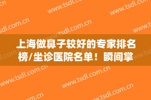 上海做鼻子较好的专家排名榜/坐诊医院名单！瞬间掌握十家口碑医美(上海哪家医院鼻子做得好)