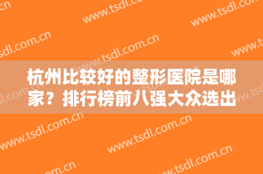 杭州比较好的整形医院是哪家？排行榜前八强大众选出！私立医美各有千秋
