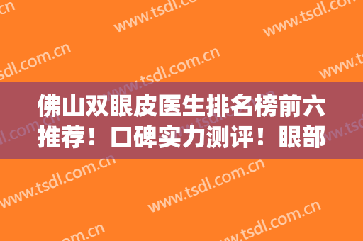 佛山双眼皮医生排名榜前六推荐！口碑实力测评！眼部整形价格表共享(佛山整形双眼皮医院哪家好)