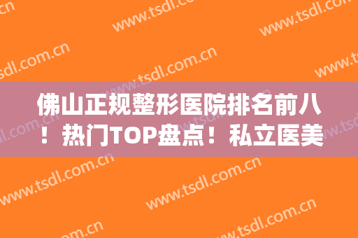 佛山正规整形医院排名前八！热门TOP盘点！私立医美更重技术(佛山十大整形医院)