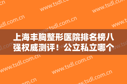 上海丰胸整形医院排名榜八强权威测评！公立私立哪个好？九院锁定榜一