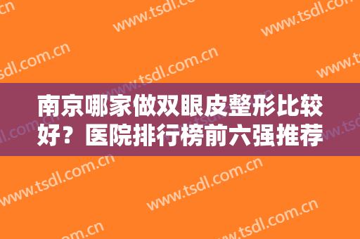 南京哪家做双眼皮整形比较好？医院排行榜前六强推荐！私立医美技术先进