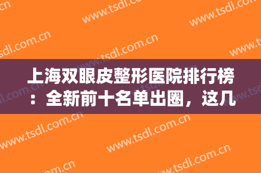 上海双眼皮整形医院排行榜：全新前十名单出圈，这几家双双了解！(上海双眼皮整形诊所)