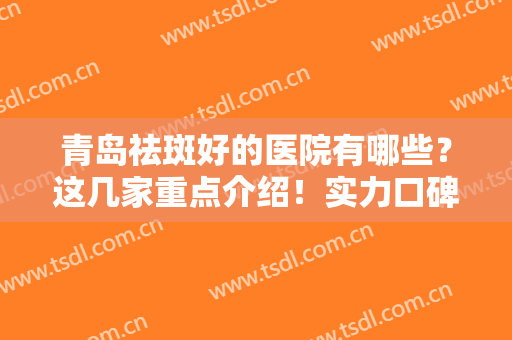 青岛祛斑好的医院有哪些？这几家重点介绍！实力口碑均入围排行榜前十