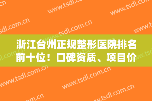浙江台州正规整形医院排名前十位！口碑资质、项目价格一一细数(台州哪个医院有整形外科)