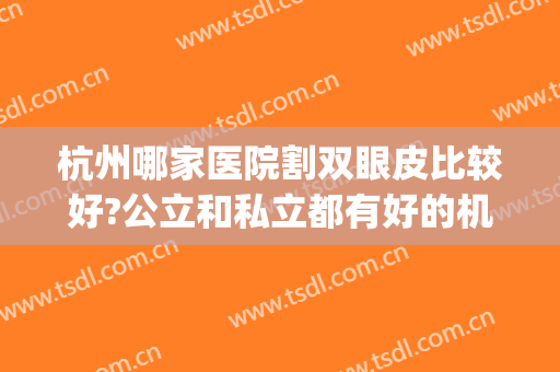 杭州哪家医院割双眼皮比较好?公立和私立都有好的机构推荐(杭州哪个医院割双眼皮)