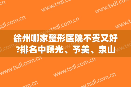 徐州哪家整形医院不贵又好?排名中曙光、予美、泉山贝拉,口碑好出名(徐州美容整形医院排名前十)