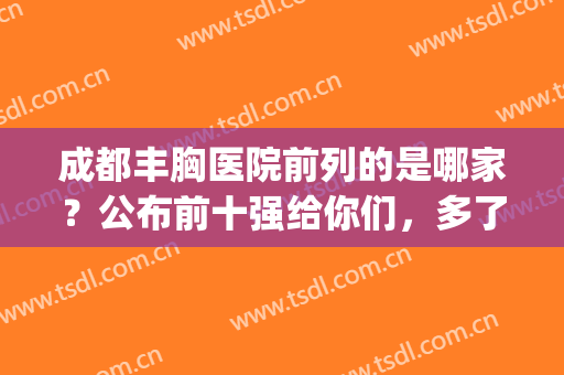成都丰胸医院前列的是哪家？公布前十强给你们，多了解对比！(成都最好的丰胸医院是哪家)