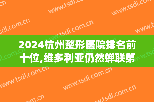 2024杭州整形医院排名前十位,维多利亚仍然蝉联第一?(杭州排名前3的整形医院)