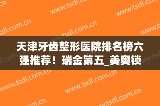 天津牙齿整形医院排名榜六强推荐！瑞金第五_美奥锁定榜首！附价格清单