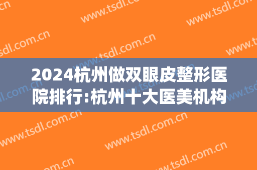 2024杭州做双眼皮整形医院排行:杭州十大医美机构哪家更胜一筹?(杭州割双眼皮医生排行榜)