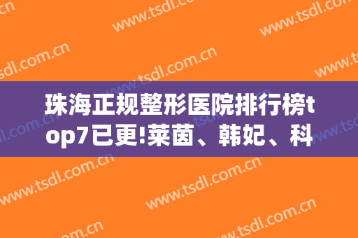 珠海正规整形医院排行榜top7已更!莱茵、韩妃、科美|连锁医美大名气(珠海一韩整形医院怎么样)