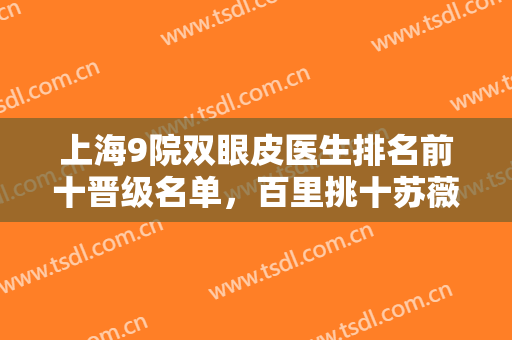 上海9院双眼皮医生排名前十晋级名单，百里挑十苏薇洁、刘菲等实力相当！