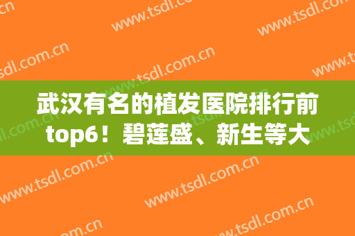 武汉有名的植发医院排行前top6！碧莲盛、新生等大咖价格全线解答(武汉最有名的植发医院)