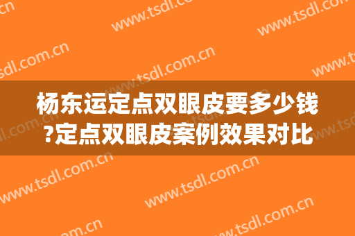 杨东运定点双眼皮要多少钱?定点双眼皮案例效果对比图_东上医疗美容门诊部