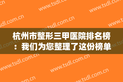 杭州市整形三甲医院排名榜：我们为您整理了这份榜单，不妨作为参考(杭州三甲整形较好的医院)